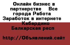 Онлайн бизнес в партнерстве. - Все города Работа » Заработок в интернете   . Кабардино-Балкарская респ.